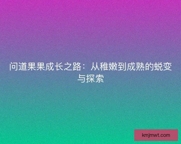 问道果果成长之路：从稚嫩到成熟的蜕变与探索
