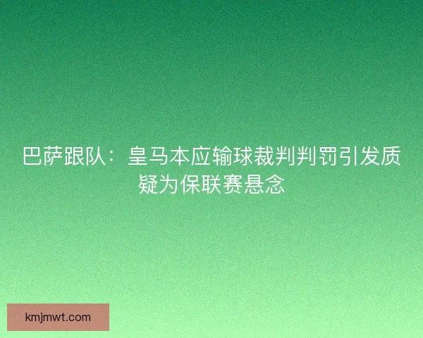巴萨跟队：皇马本应输球裁判判罚引发质疑为保联赛悬念
