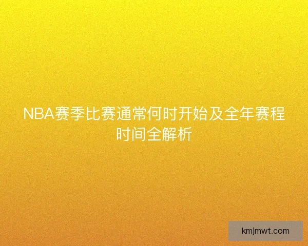 NBA赛季比赛通常何时开始及全年赛程时间全解析