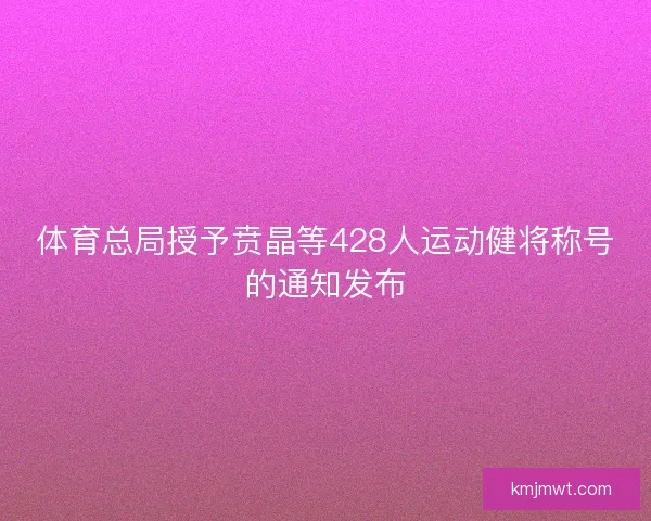 体育总局授予贲晶等428人运动健将称号的通知发布