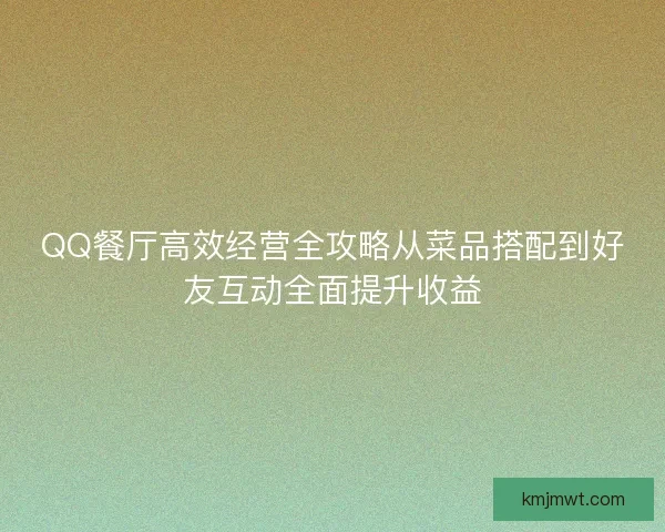 QQ餐厅高效经营全攻略从菜品搭配到好友互动全面提升收益