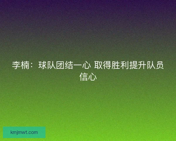 李楠：球队团结一心 取得胜利提升队员信心