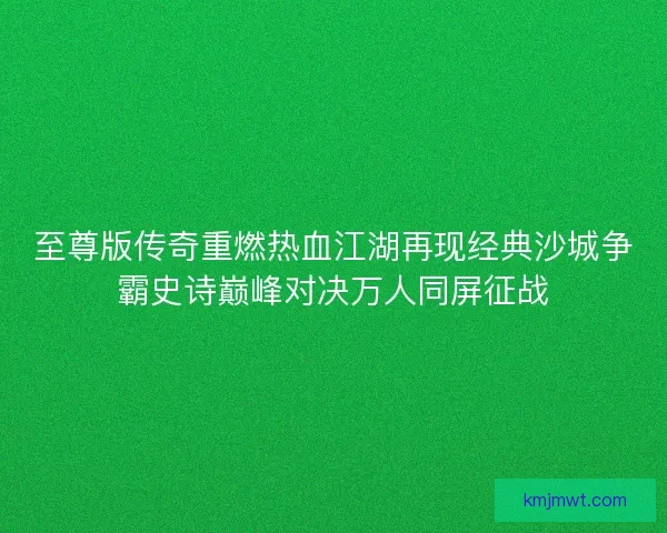 至尊版传奇重燃热血江湖再现经典沙城争霸史诗巅峰对决万人同屏征战