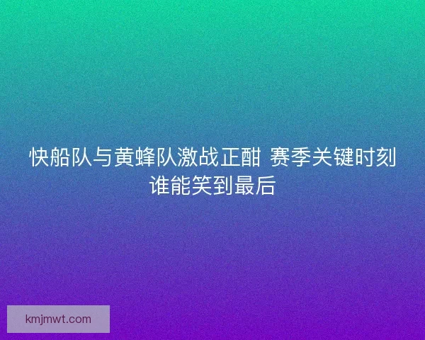 快船队与黄蜂队激战正酣 赛季关键时刻谁能笑到最后